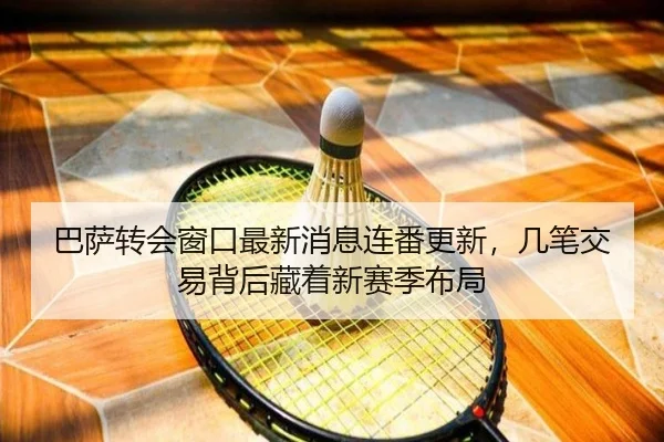 巴萨转会窗口最新消息连番更新，几笔交易背后藏着新赛季布局（bet365）