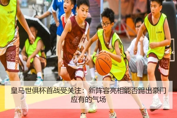 皇马世俱杯首战受关注：新阵容亮相能否踢出豪门应有的气场（bet365）
