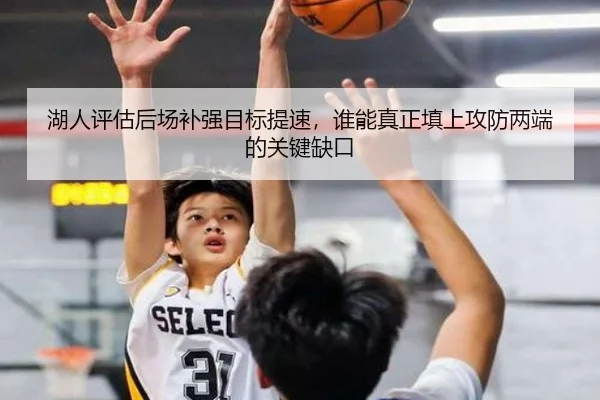 湖人评估后场补强目标提速，谁能真正填上攻防两端的关键缺口（bet365）